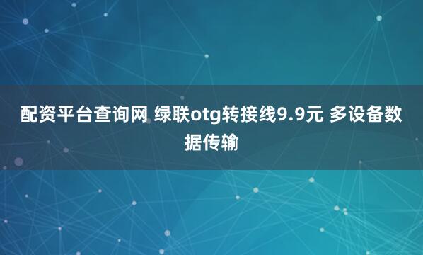 配资平台查询网 绿联otg转接线9.9元 多设备数据传输