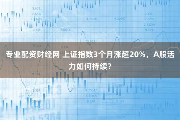 专业配资财经网 上证指数3个月涨超20%，A股活力如何持续？