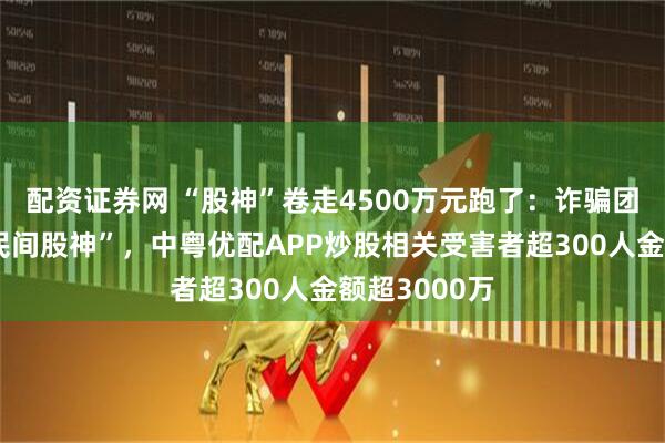 配资证券网 “股神”卷走4500万元跑了：诈骗团伙伪装成“民间股神”，中粤优配APP炒股相关受害者超300人金额超3000万