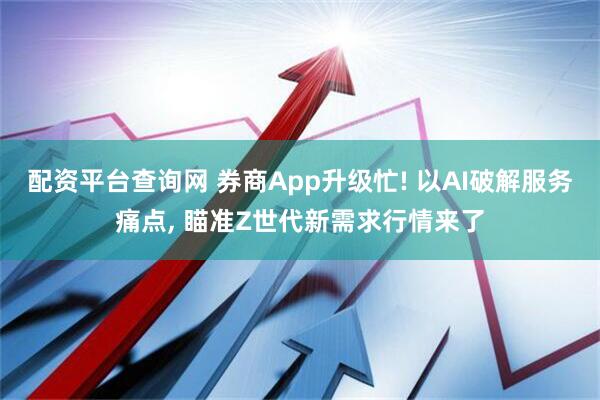 配资平台查询网 券商App升级忙! 以AI破解服务痛点, 瞄准Z世代新需求行情来了