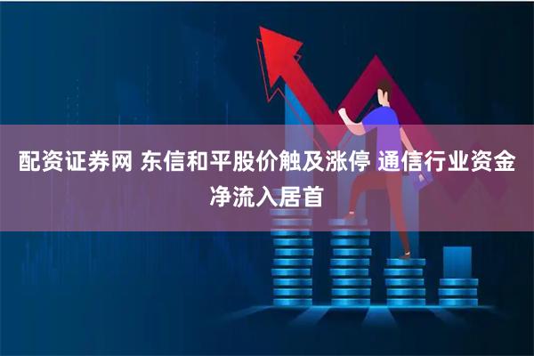 配资证券网 东信和平股价触及涨停 通信行业资金净流入居首