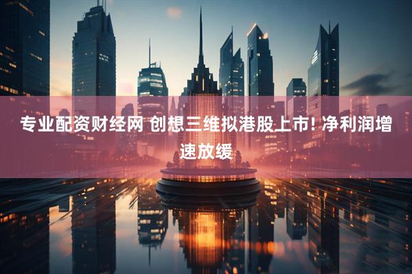 专业配资财经网 创想三维拟港股上市! 净利润增速放缓