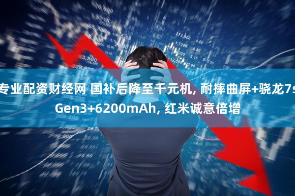专业配资财经网 国补后降至千元机, 耐摔曲屏+骁龙7sGen3+6200mAh, 红米诚意倍增