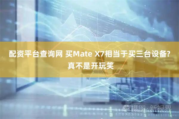 配资平台查询网 买Mate X7相当于买三台设备? 真不是开玩笑