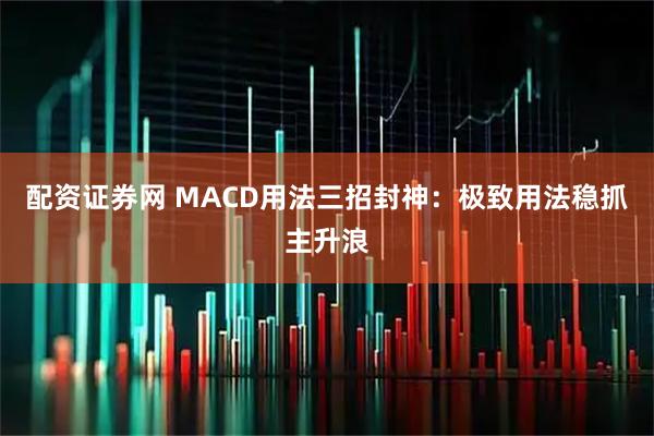 配资证券网 MACD用法三招封神：极致用法稳抓主升浪