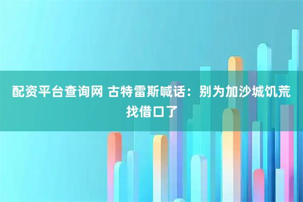 配资平台查询网 古特雷斯喊话：别为加沙城饥荒找借口了