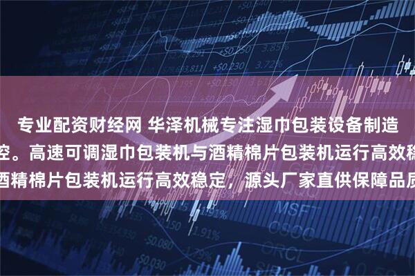 专业配资财经网 华泽机械专注湿巾包装设备制造，技术团队全程严格把控。高速可调湿巾包装机与酒精棉片包装机运行高效稳定，源头厂家直供保障品质