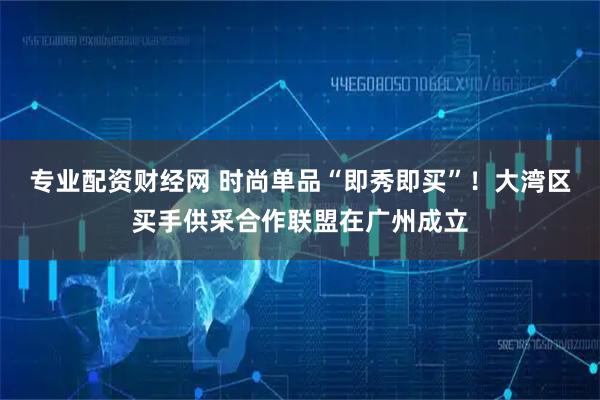 专业配资财经网 时尚单品“即秀即买”！大湾区买手供采合作联盟在广州成立