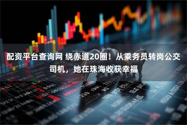 配资平台查询网 绕赤道20圈！从乘务员转岗公交司机，她在珠海收获幸福