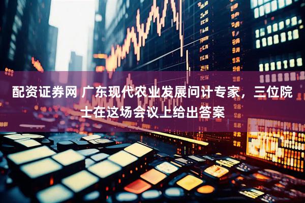 配资证券网 广东现代农业发展问计专家，三位院士在这场会议上给出答案