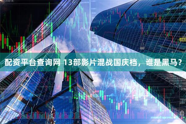 配资平台查询网 13部影片混战国庆档，谁是黑马？
