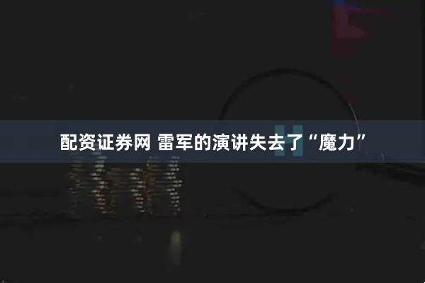配资证券网 雷军的演讲失去了“魔力”
