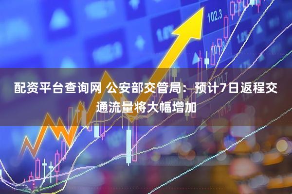 配资平台查询网 公安部交管局：预计7日返程交通流量将大幅增加