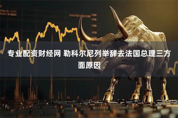 专业配资财经网 勒科尔尼列举辞去法国总理三方面原因