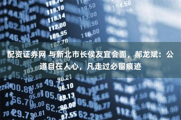 配资证券网 与新北市长侯友宜会面，郝龙斌：公道自在人心，凡走过必留痕迹