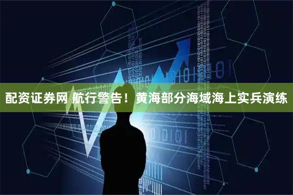 配资证券网 航行警告！黄海部分海域海上实兵演练