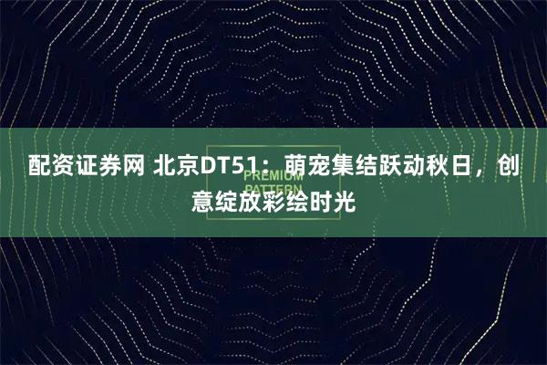 配资证券网 北京DT51：萌宠集结跃动秋日，创意绽放彩绘时光