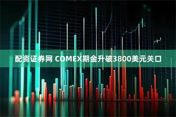 配资证券网 COMEX期金升破3800美元关口