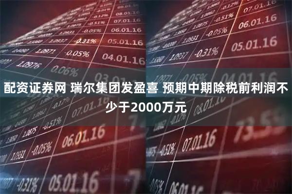 配资证券网 瑞尔集团发盈喜 预期中期除税前利润不少于2000万元