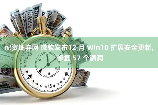 配资证券网 微软发布12 月 Win10 扩展安全更新, 修复 57 个漏洞