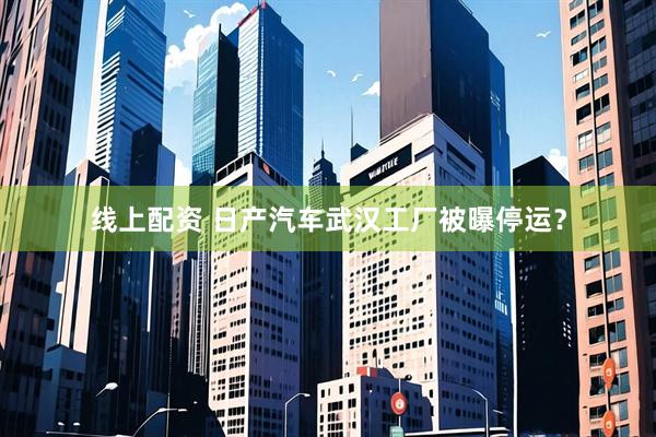 线上配资 日产汽车武汉工厂被曝停运？