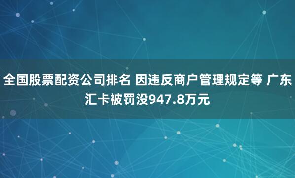 全国股票配资公司排名 因违反商户管理规定等 广东汇卡被罚没947.8万元