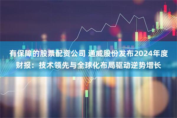 有保障的股票配资公司 通威股份发布2024年度财报：技术领先与全球化布局驱动逆势增长