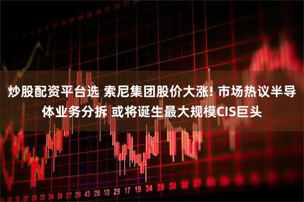 炒股配资平台选 索尼集团股价大涨! 市场热议半导体业务分拆 或将诞生最大规模CIS巨头