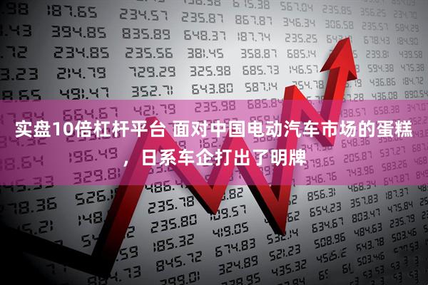 实盘10倍杠杆平台 面对中国电动汽车市场的蛋糕，日系车企打出了明牌