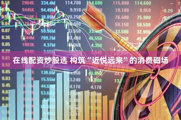 在线配资炒股选 构筑“近悦远来”的消费磁场
