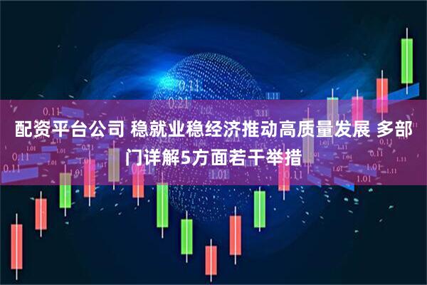 配资平台公司 稳就业稳经济推动高质量发展 多部门详解5方面若干举措
