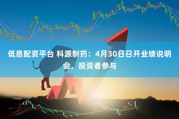 低息配资平台 科源制药：4月30日召开业绩说明会，投资者参与