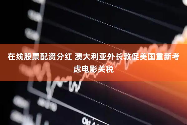 在线股票配资分红 澳大利亚外长敦促美国重新考虑电影关税
