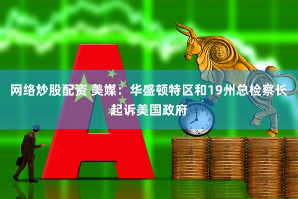 网络炒股配资 美媒：华盛顿特区和19州总检察长起诉美国政府