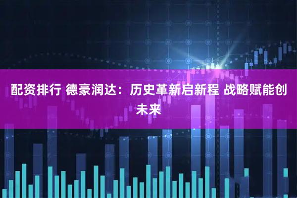 配资排行 德豪润达：历史革新启新程 战略赋能创未来
