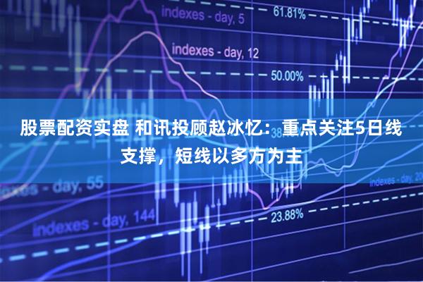 股票配资实盘 和讯投顾赵冰忆：重点关注5日线支撑，短线以多方为主