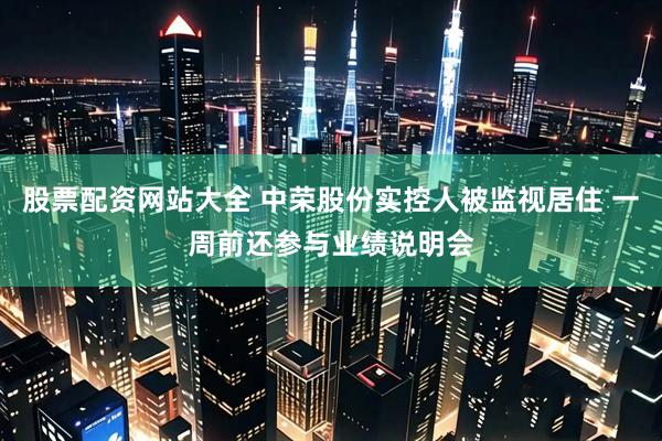 股票配资网站大全 中荣股份实控人被监视居住 一周前还参与业绩说明会