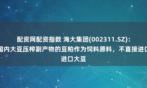 配资网配资指数 海大集团(002311.SZ)：使用国内大豆压榨副产物的豆粕作为饲料原料，不直接进口大豆