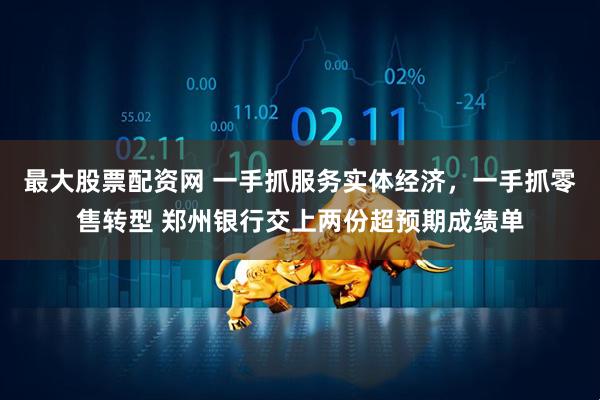 最大股票配资网 一手抓服务实体经济，一手抓零售转型 郑州银行交上两份超预期成绩单
