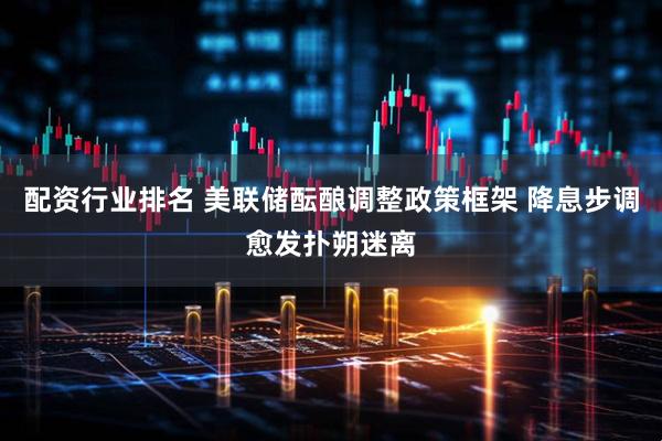 配资行业排名 美联储酝酿调整政策框架 降息步调愈发扑朔迷离
