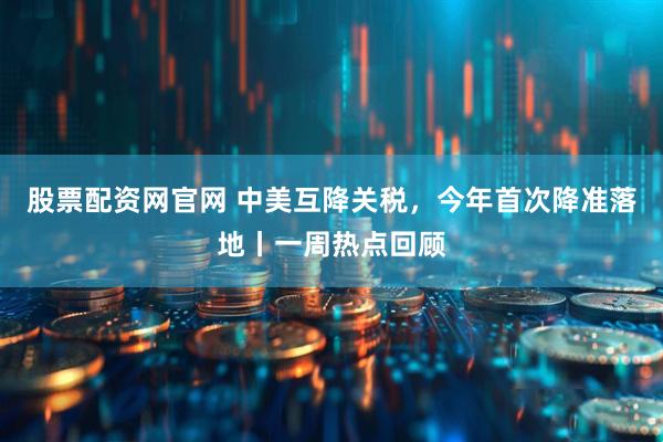 股票配资网官网 中美互降关税，今年首次降准落地丨一周热点回顾