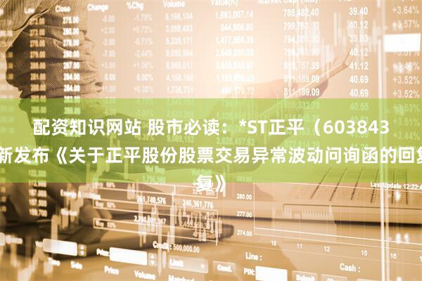 配资知识网站 股市必读：*ST正平（603843）新发布《关于正平股份股票交易异常波动问询函的回复》