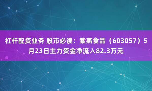 杠杆配资业务 股市必读：紫燕食品（603057）5月23日主力资金净流入82.3万元