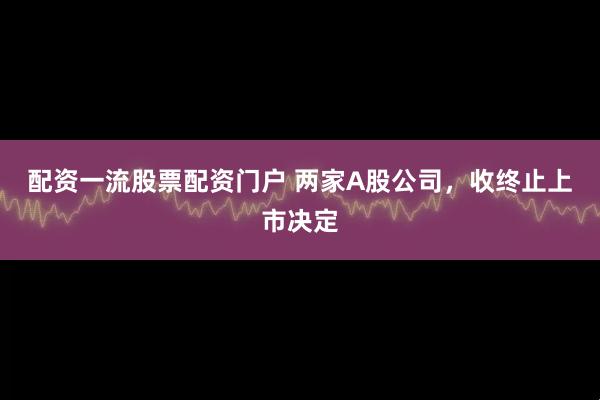 配资一流股票配资门户 两家A股公司，收终止上市决定