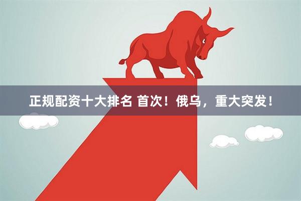 正规配资十大排名 首次！俄乌，重大突发！
