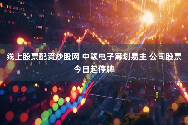 线上股票配资炒股网 中颖电子筹划易主 公司股票今日起停牌