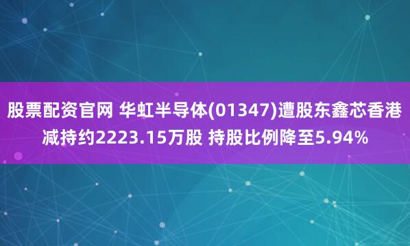 股票配资官网 华虹半导体(01347)遭股东鑫芯香港减持约2223.15万股 持股比例降至5.94%