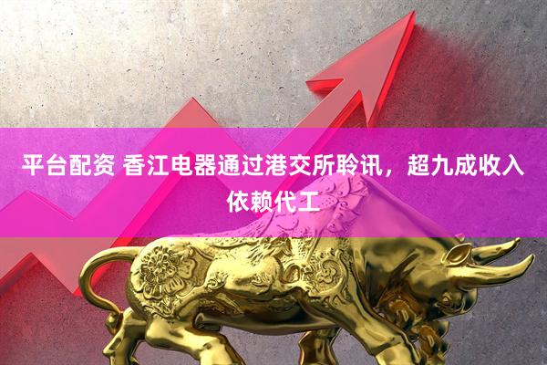 平台配资 香江电器通过港交所聆讯，超九成收入依赖代工