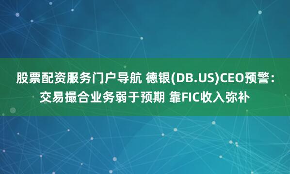 股票配资服务门户导航 德银(DB.US)CEO预警：交易撮合业务弱于预期 靠FIC收入弥补