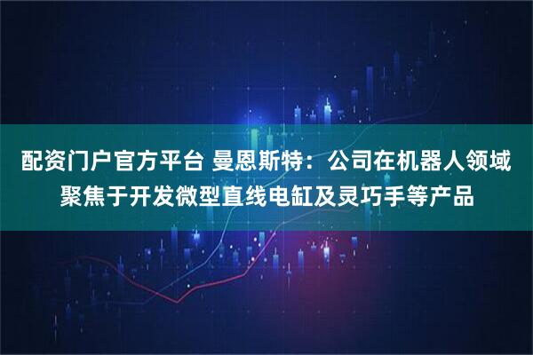 配资门户官方平台 曼恩斯特：公司在机器人领域聚焦于开发微型直线电缸及灵巧手等产品